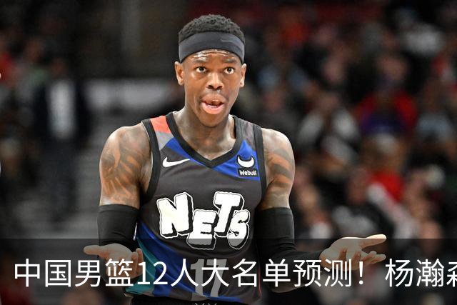 中国男篮12人大名单预测！杨瀚森领衔，王俊杰压阵，曾凡博恐遭淘汰，庞老六奇兵！