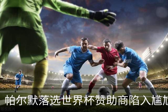 帕尔默落选世界杯赞助商陷入尴尬，可口可乐等被迫调整营销计划